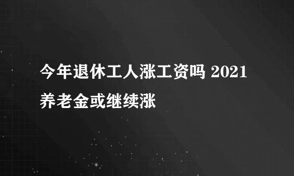 今年退休工人涨工资吗 2021养老金或继续涨