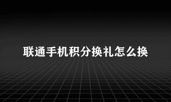 联通手机积分换礼怎么换