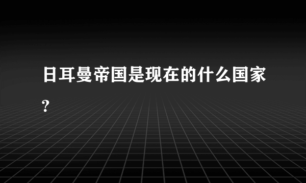 日耳曼帝国是现在的什么国家？