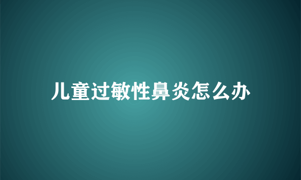 儿童过敏性鼻炎怎么办