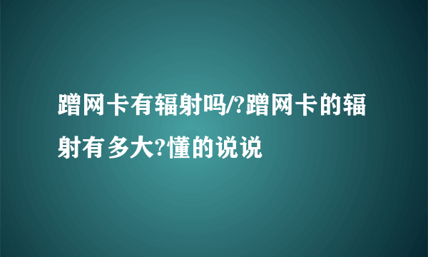 蹭网卡有辐射吗/?蹭网卡的辐射有多大?懂的说说