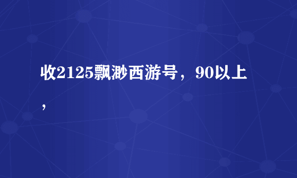 收2125飘渺西游号，90以上，