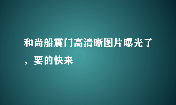 和尚船震门高清晰图片曝光了，要的快来