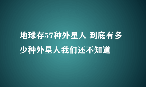 地球存57种外星人 到底有多少种外星人我们还不知道