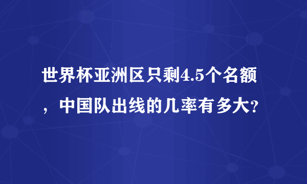 世界杯亚洲区只剩4.5个名额，中国队出线的几率有多大？