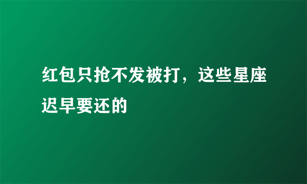 红包只抢不发被打，这些星座迟早要还的