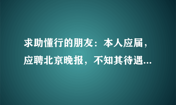 求助懂行的朋友：本人应届，应聘北京晚报，不知其待遇如何？然而用人方现在要我去实习，一时也不好问。