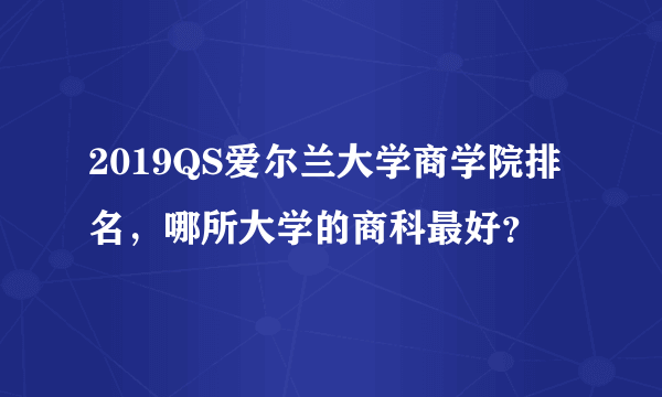 2019QS爱尔兰大学商学院排名，哪所大学的商科最好？