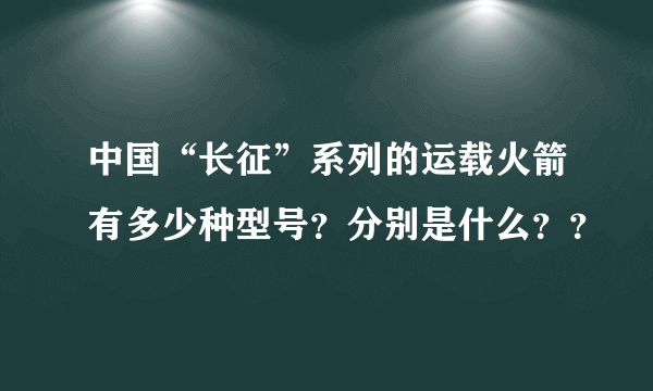 中国“长征”系列的运载火箭有多少种型号？分别是什么？？