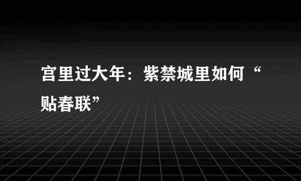 宫里过大年：紫禁城里如何“贴春联”