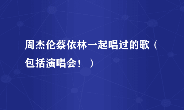 周杰伦蔡依林一起唱过的歌（包括演唱会！）