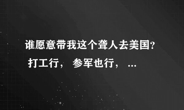 谁愿意带我这个聋人去美国？ 打工行， 参军也行， 我都心甘情愿，打工给他做牛做马，参军就感谢你矣