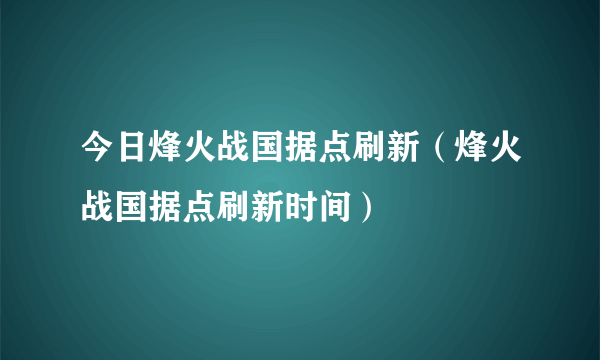 今日烽火战国据点刷新（烽火战国据点刷新时间）