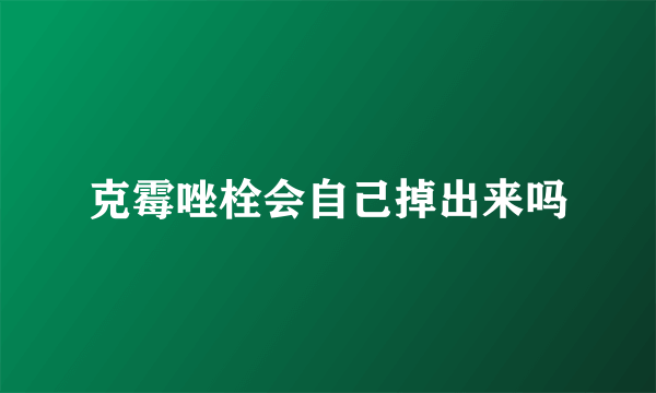 克霉唑栓会自己掉出来吗