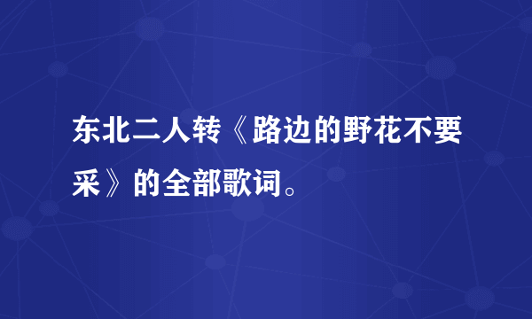 东北二人转《路边的野花不要采》的全部歌词。