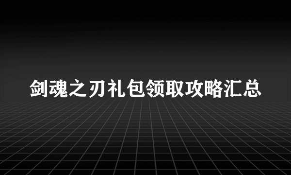 剑魂之刃礼包领取攻略汇总