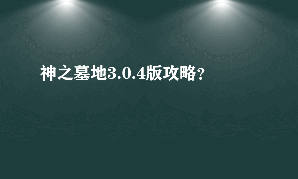 神之墓地3.0.4版攻略？