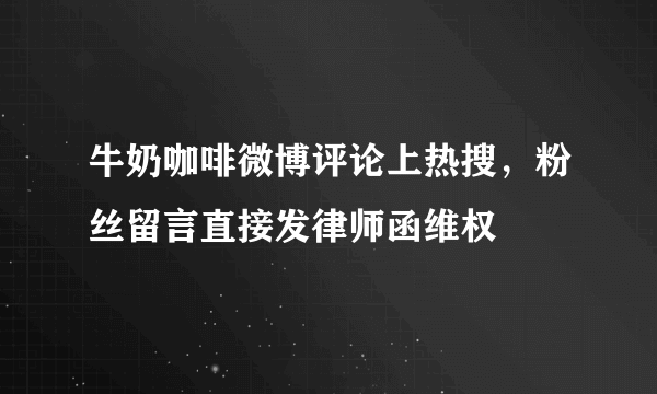 牛奶咖啡微博评论上热搜，粉丝留言直接发律师函维权