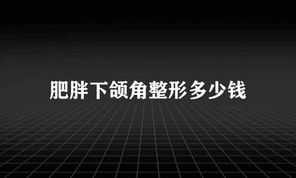 肥胖下颌角整形多少钱