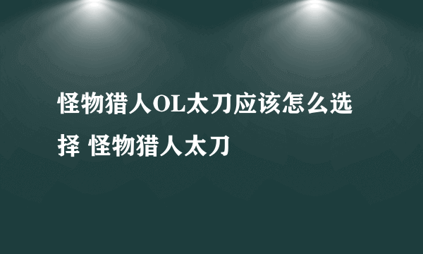 怪物猎人OL太刀应该怎么选择 怪物猎人太刀