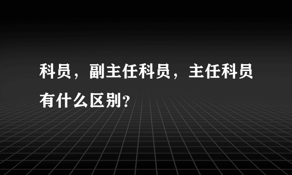 科员，副主任科员，主任科员有什么区别？