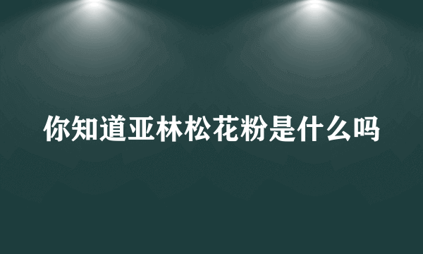 你知道亚林松花粉是什么吗