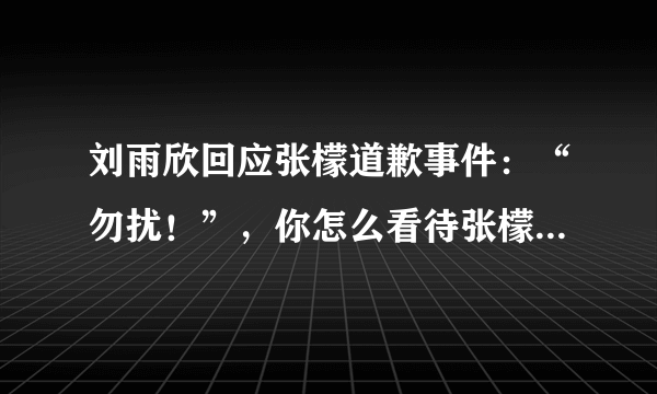 刘雨欣回应张檬道歉事件：“勿扰！”，你怎么看待张檬道歉这件事？