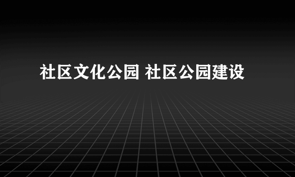 社区文化公园 社区公园建设