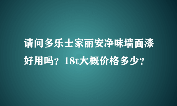 请问多乐士家丽安净味墙面漆好用吗？18t大概价格多少？