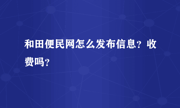 和田便民网怎么发布信息？收费吗？