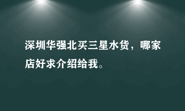 深圳华强北买三星水货，哪家店好求介绍给我。