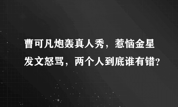 曹可凡炮轰真人秀，惹恼金星发文怒骂，两个人到底谁有错？