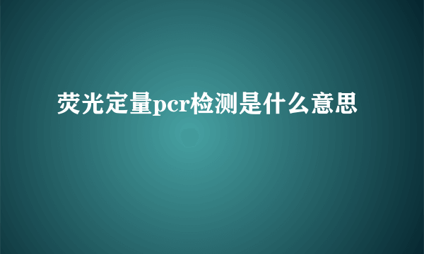 荧光定量pcr检测是什么意思