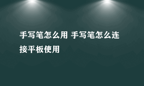 手写笔怎么用 手写笔怎么连接平板使用