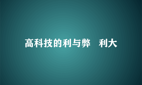 高科技的利与弊   利大