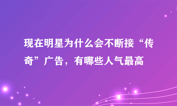 现在明星为什么会不断接“传奇”广告，有哪些人气最高