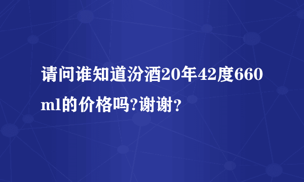 请问谁知道汾酒20年42度660ml的价格吗?谢谢？