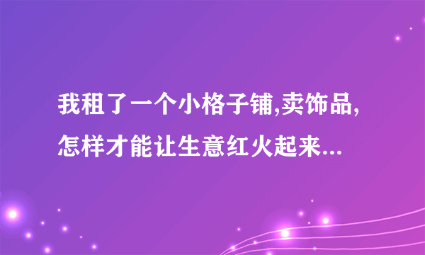 我租了一个小格子铺,卖饰品,怎样才能让生意红火起来啊?谢谢啦。