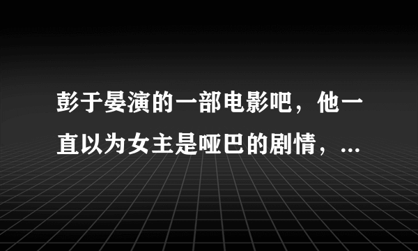 彭于晏演的一部电影吧，他一直以为女主是哑巴的剧情，电影叫啥名字啊？