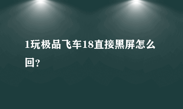 1玩极品飞车18直接黑屏怎么回？