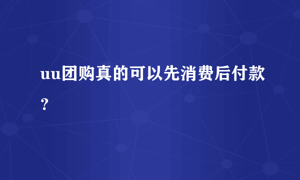 uu团购真的可以先消费后付款？