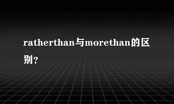 ratherthan与morethan的区别？