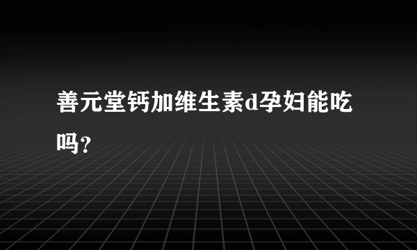 善元堂钙加维生素d孕妇能吃吗？