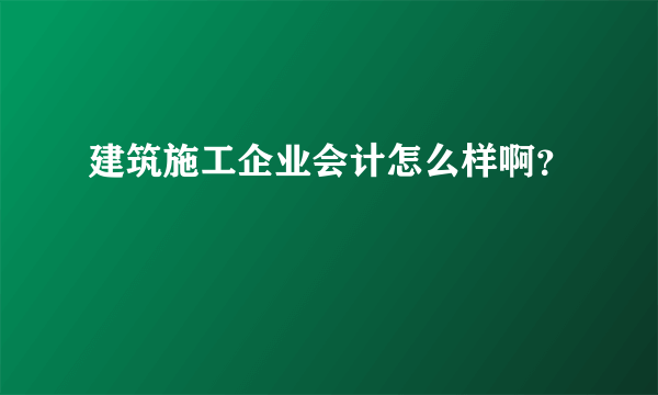 建筑施工企业会计怎么样啊？