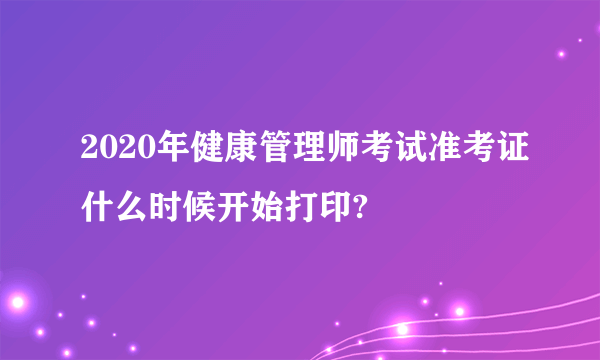 2020年健康管理师考试准考证什么时候开始打印?