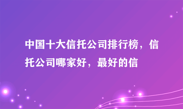 中国十大信托公司排行榜，信托公司哪家好，最好的信