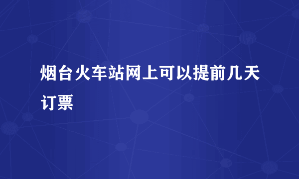 烟台火车站网上可以提前几天订票