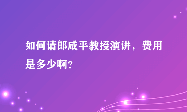 如何请郎咸平教授演讲，费用是多少啊？