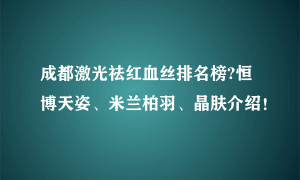 成都激光祛红血丝排名榜?恒博天姿、米兰柏羽、晶肤介绍！