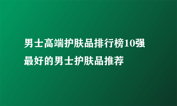 男士高端护肤品排行榜10强 最好的男士护肤品推荐